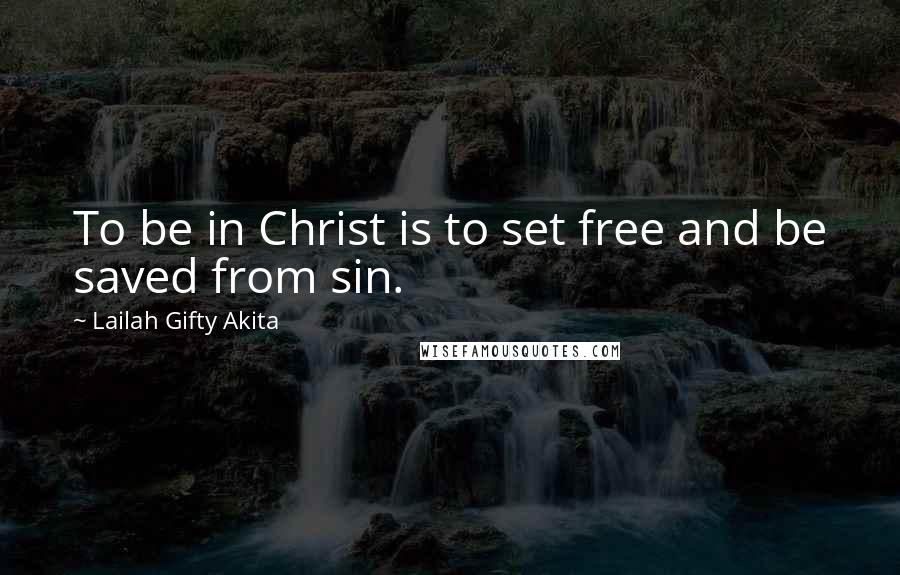 Lailah Gifty Akita Quotes: To be in Christ is to set free and be saved from sin.