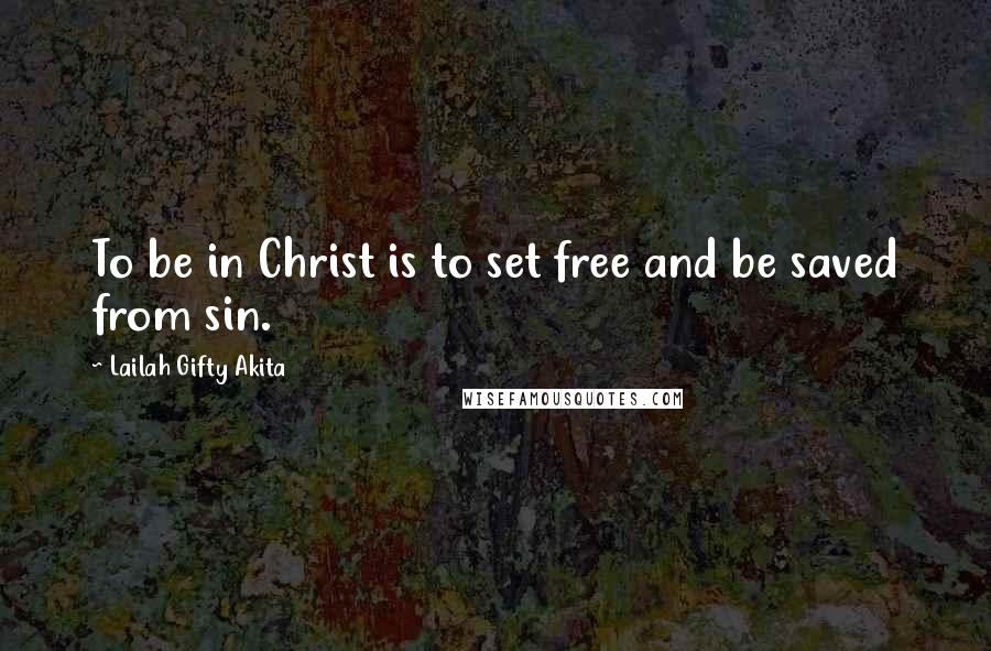 Lailah Gifty Akita Quotes: To be in Christ is to set free and be saved from sin.