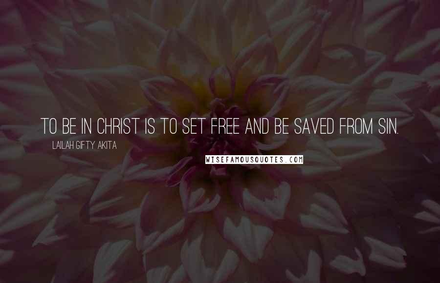 Lailah Gifty Akita Quotes: To be in Christ is to set free and be saved from sin.