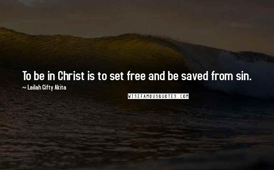 Lailah Gifty Akita Quotes: To be in Christ is to set free and be saved from sin.