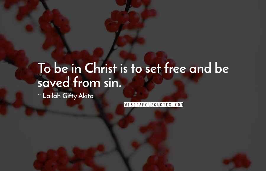 Lailah Gifty Akita Quotes: To be in Christ is to set free and be saved from sin.