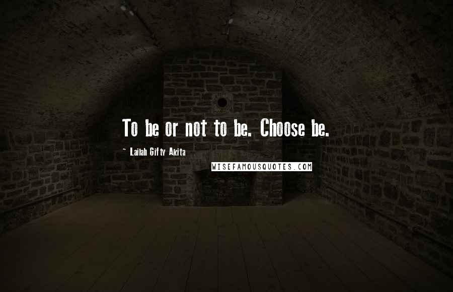 Lailah Gifty Akita Quotes: To be or not to be. Choose be.