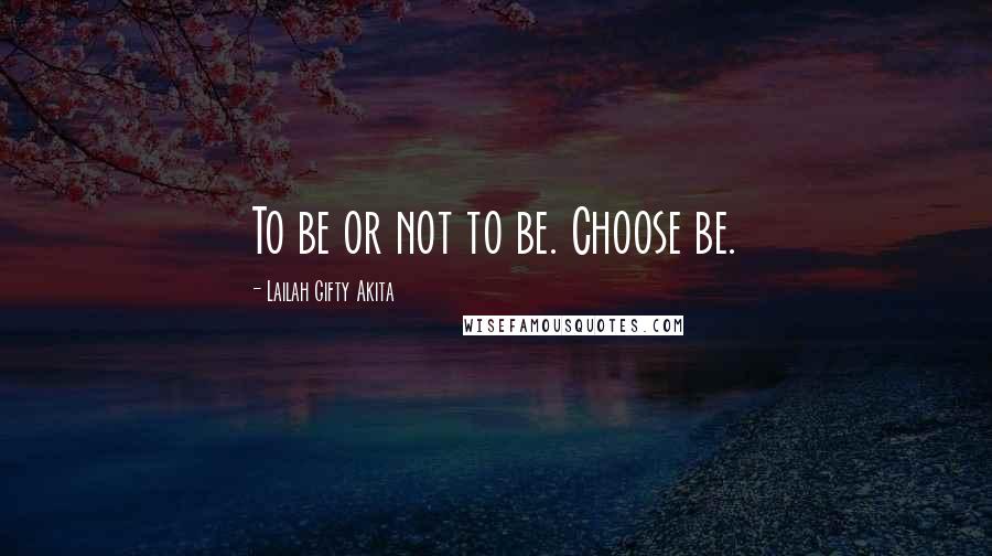 Lailah Gifty Akita Quotes: To be or not to be. Choose be.