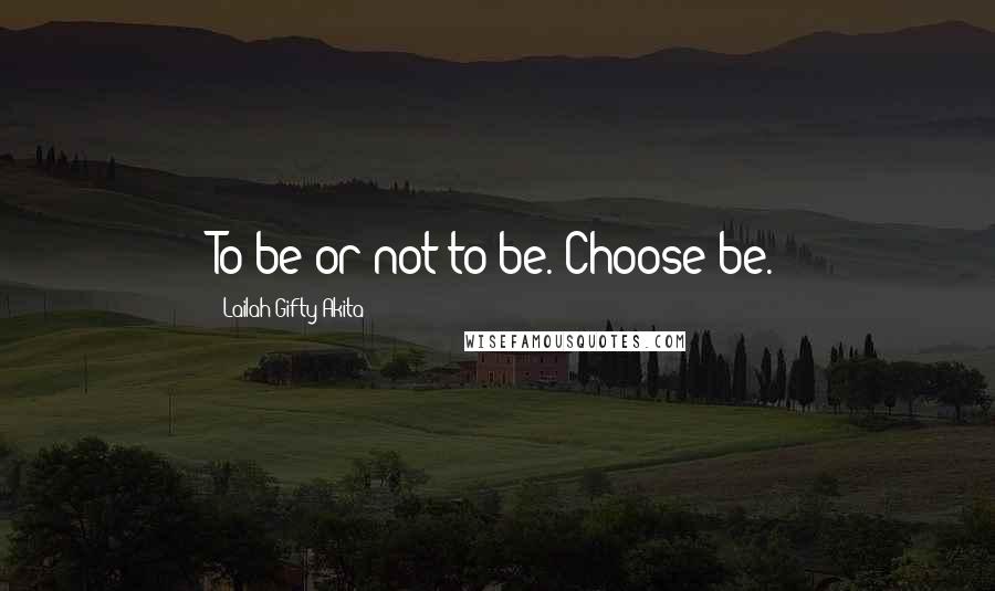Lailah Gifty Akita Quotes: To be or not to be. Choose be.