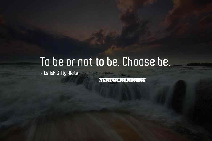 Lailah Gifty Akita Quotes: To be or not to be. Choose be.