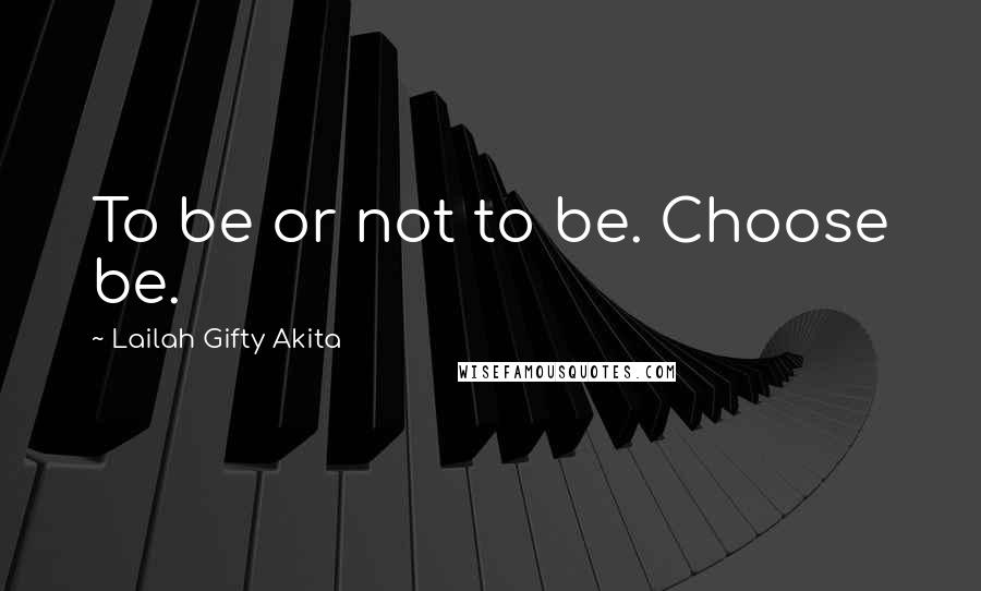 Lailah Gifty Akita Quotes: To be or not to be. Choose be.