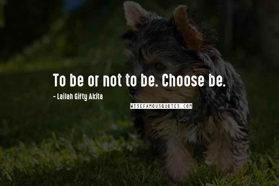 Lailah Gifty Akita Quotes: To be or not to be. Choose be.