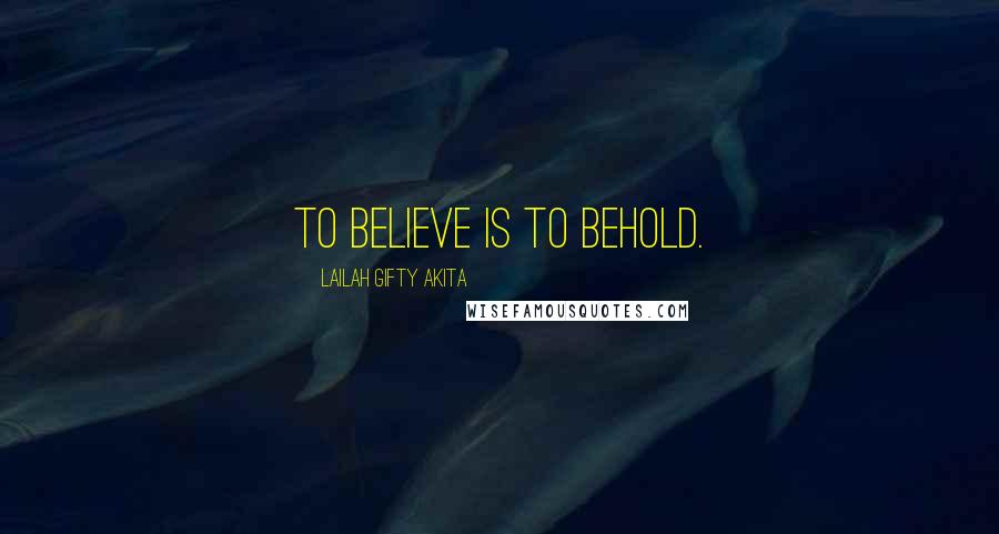 Lailah Gifty Akita Quotes: To believe is to behold.