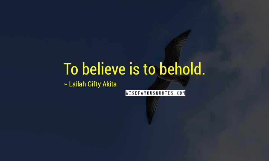 Lailah Gifty Akita Quotes: To believe is to behold.