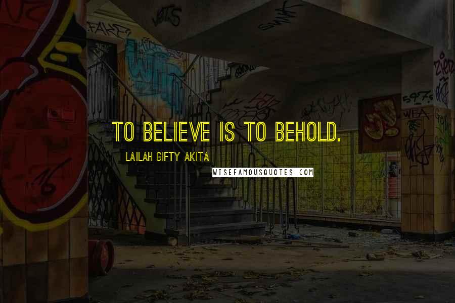 Lailah Gifty Akita Quotes: To believe is to behold.