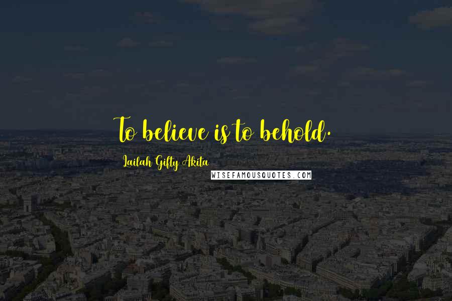 Lailah Gifty Akita Quotes: To believe is to behold.