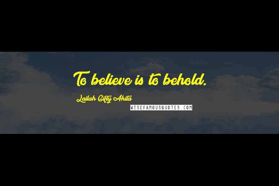 Lailah Gifty Akita Quotes: To believe is to behold.