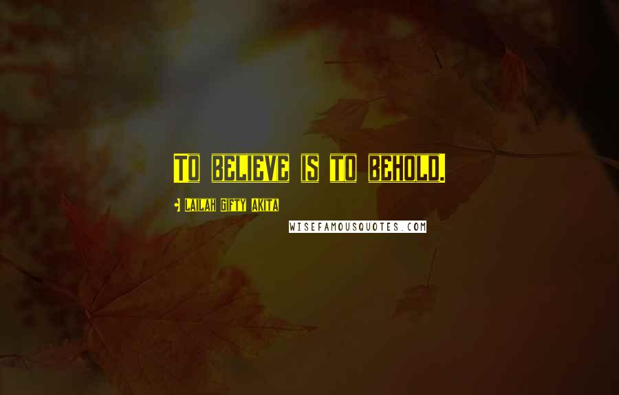 Lailah Gifty Akita Quotes: To believe is to behold.