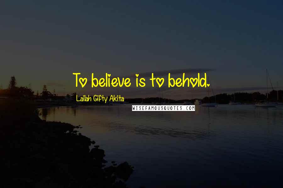 Lailah Gifty Akita Quotes: To believe is to behold.