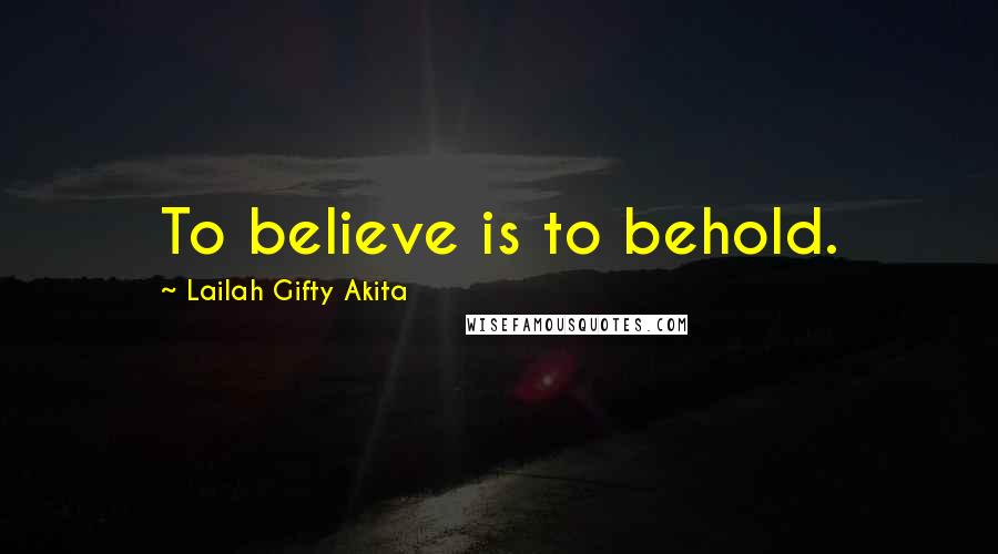 Lailah Gifty Akita Quotes: To believe is to behold.