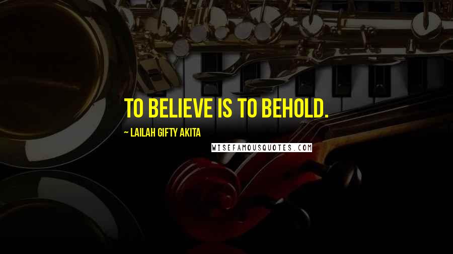Lailah Gifty Akita Quotes: To believe is to behold.