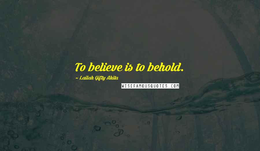 Lailah Gifty Akita Quotes: To believe is to behold.
