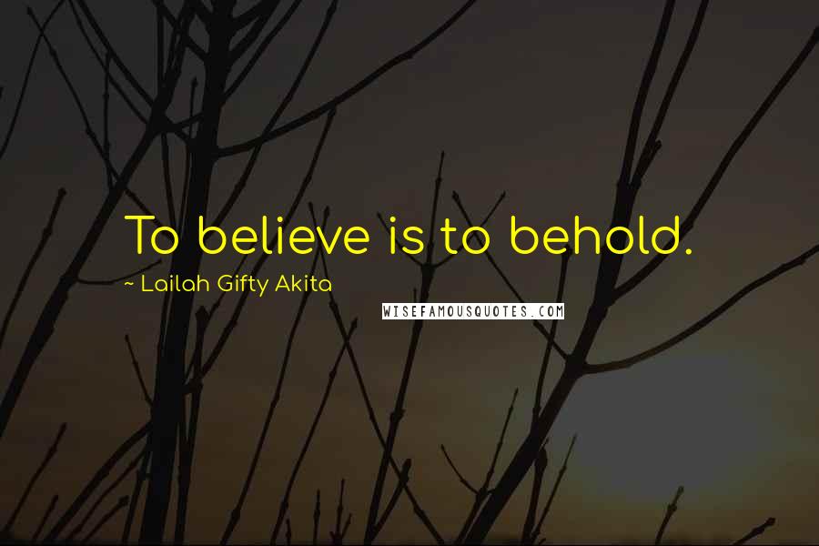 Lailah Gifty Akita Quotes: To believe is to behold.