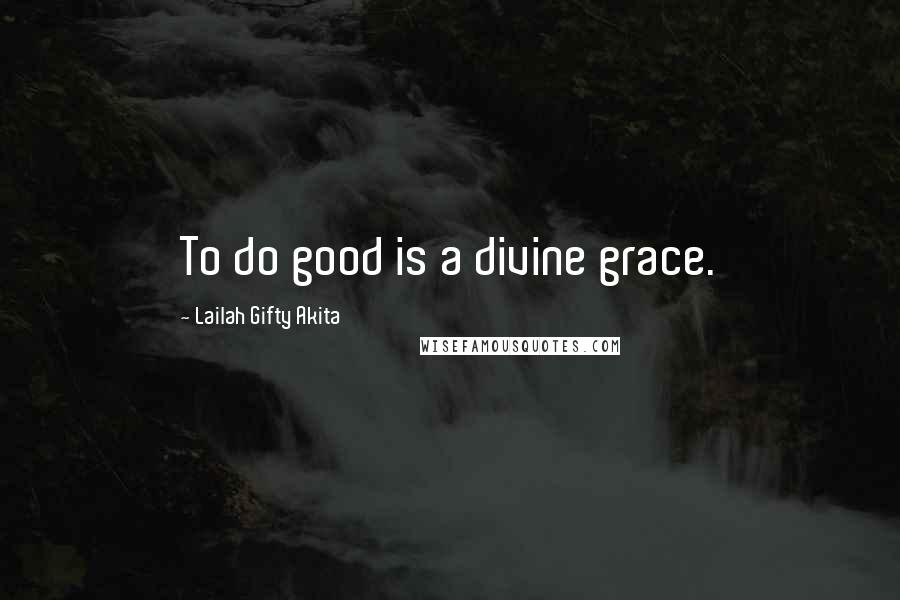 Lailah Gifty Akita Quotes: To do good is a divine grace.