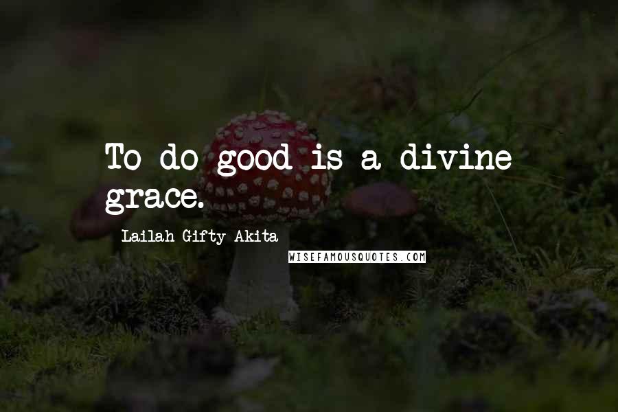 Lailah Gifty Akita Quotes: To do good is a divine grace.