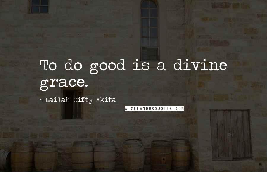 Lailah Gifty Akita Quotes: To do good is a divine grace.