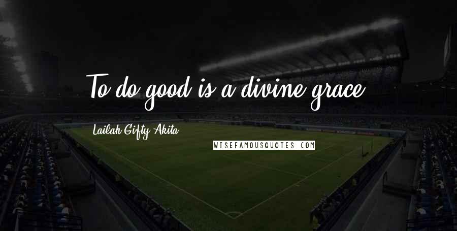 Lailah Gifty Akita Quotes: To do good is a divine grace.