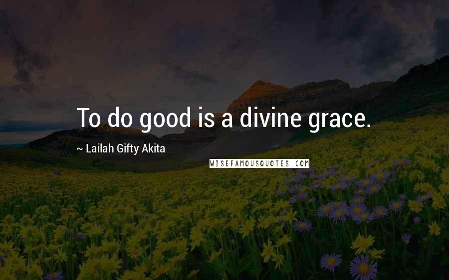 Lailah Gifty Akita Quotes: To do good is a divine grace.