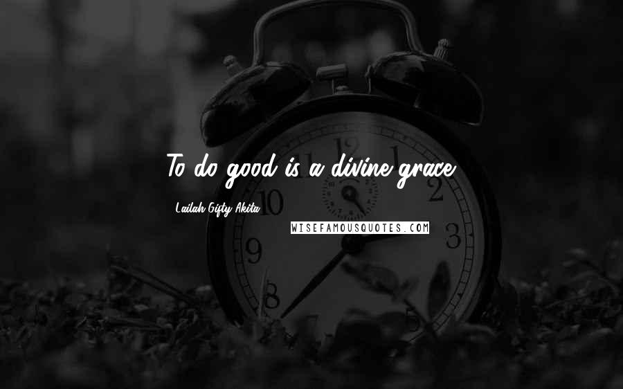 Lailah Gifty Akita Quotes: To do good is a divine grace.
