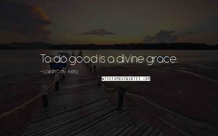 Lailah Gifty Akita Quotes: To do good is a divine grace.