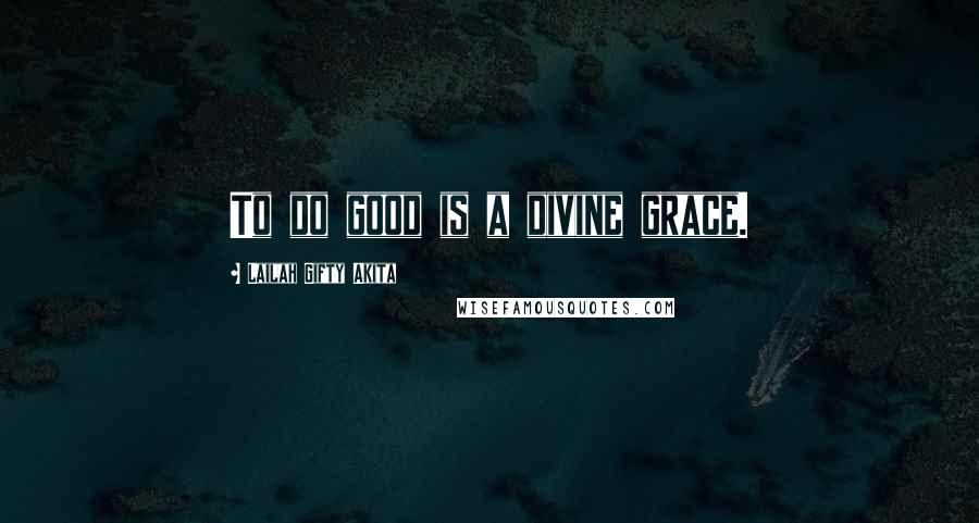 Lailah Gifty Akita Quotes: To do good is a divine grace.
