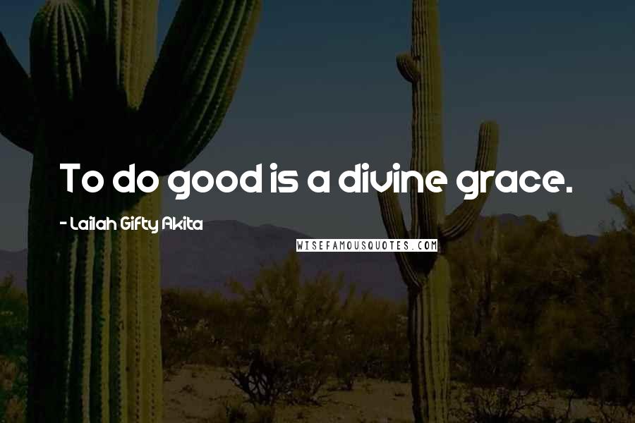 Lailah Gifty Akita Quotes: To do good is a divine grace.