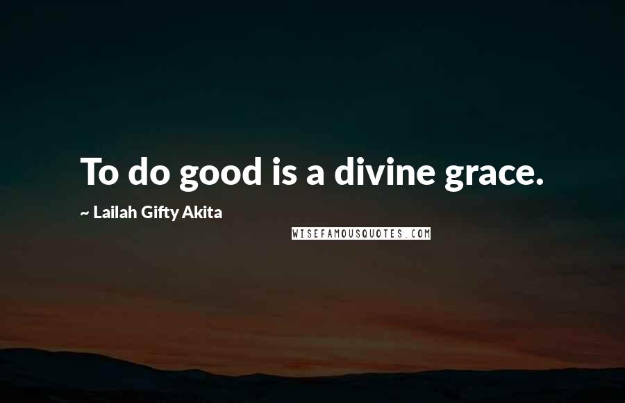Lailah Gifty Akita Quotes: To do good is a divine grace.