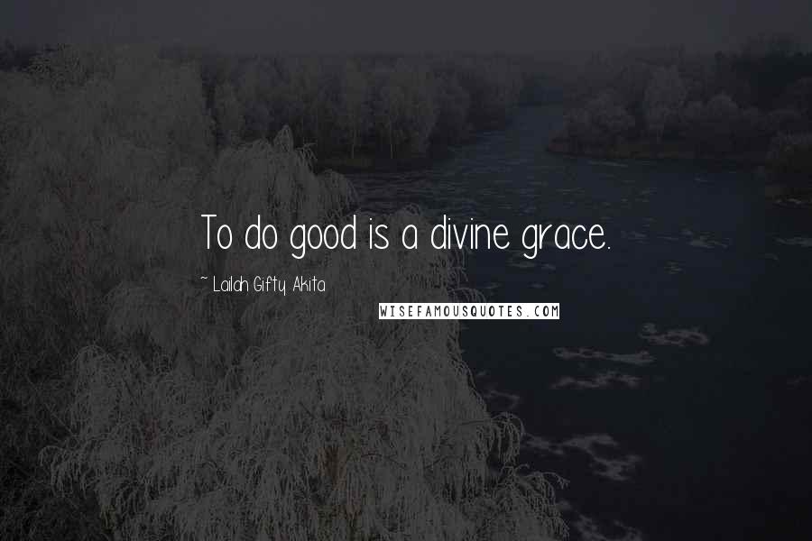 Lailah Gifty Akita Quotes: To do good is a divine grace.