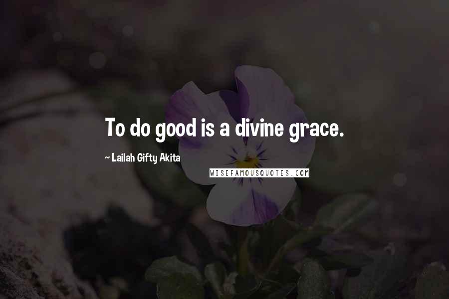 Lailah Gifty Akita Quotes: To do good is a divine grace.