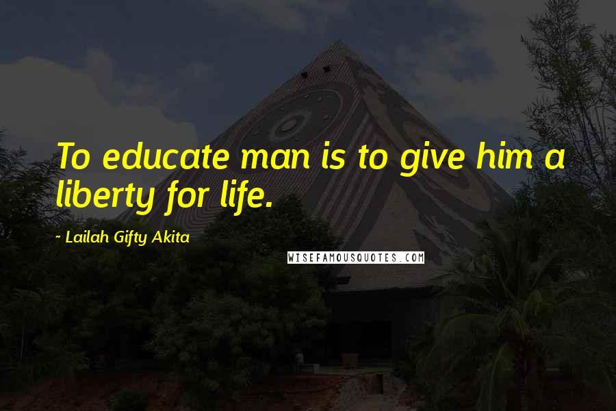 Lailah Gifty Akita Quotes: To educate man is to give him a liberty for life.