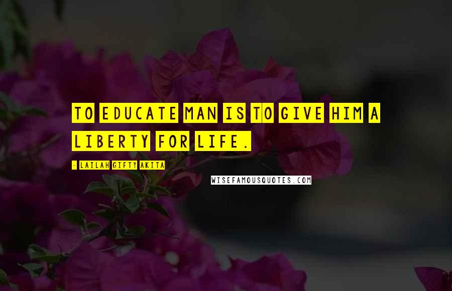 Lailah Gifty Akita Quotes: To educate man is to give him a liberty for life.
