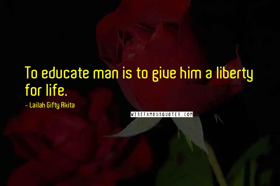 Lailah Gifty Akita Quotes: To educate man is to give him a liberty for life.