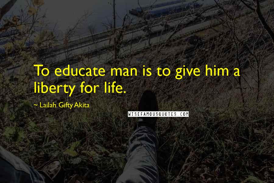 Lailah Gifty Akita Quotes: To educate man is to give him a liberty for life.