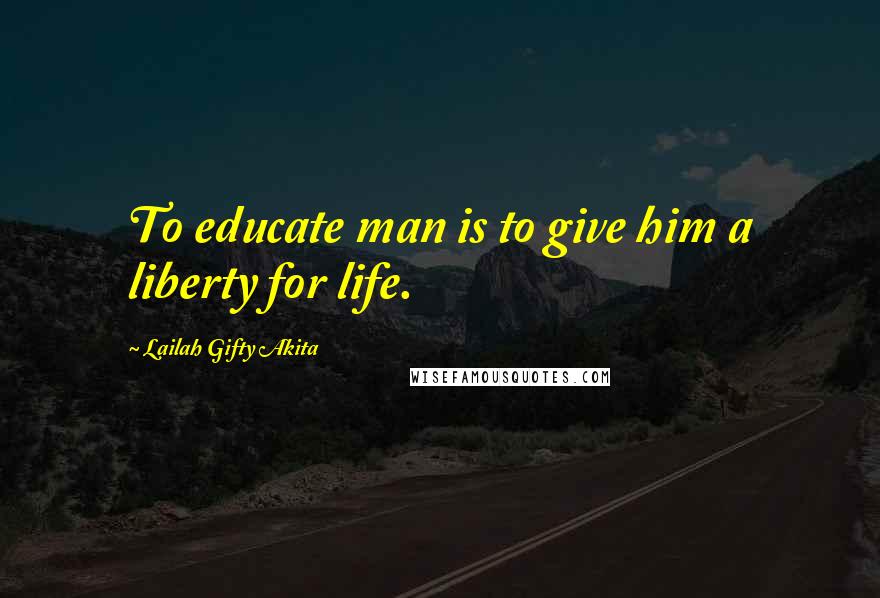 Lailah Gifty Akita Quotes: To educate man is to give him a liberty for life.