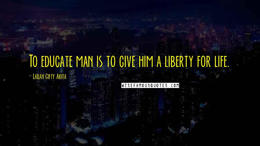 Lailah Gifty Akita Quotes: To educate man is to give him a liberty for life.