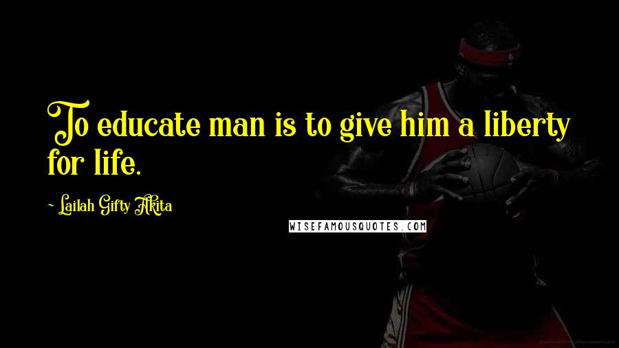 Lailah Gifty Akita Quotes: To educate man is to give him a liberty for life.