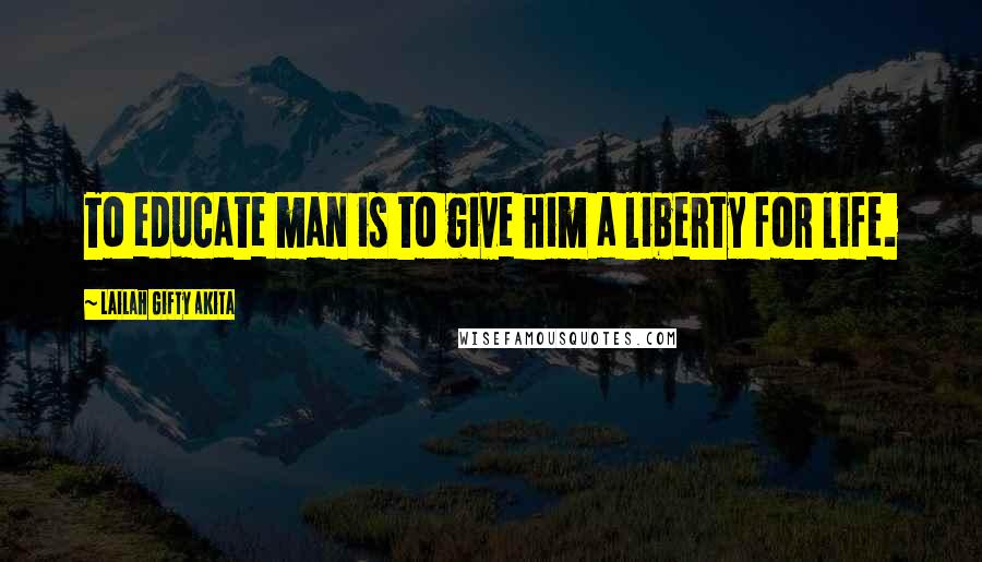 Lailah Gifty Akita Quotes: To educate man is to give him a liberty for life.