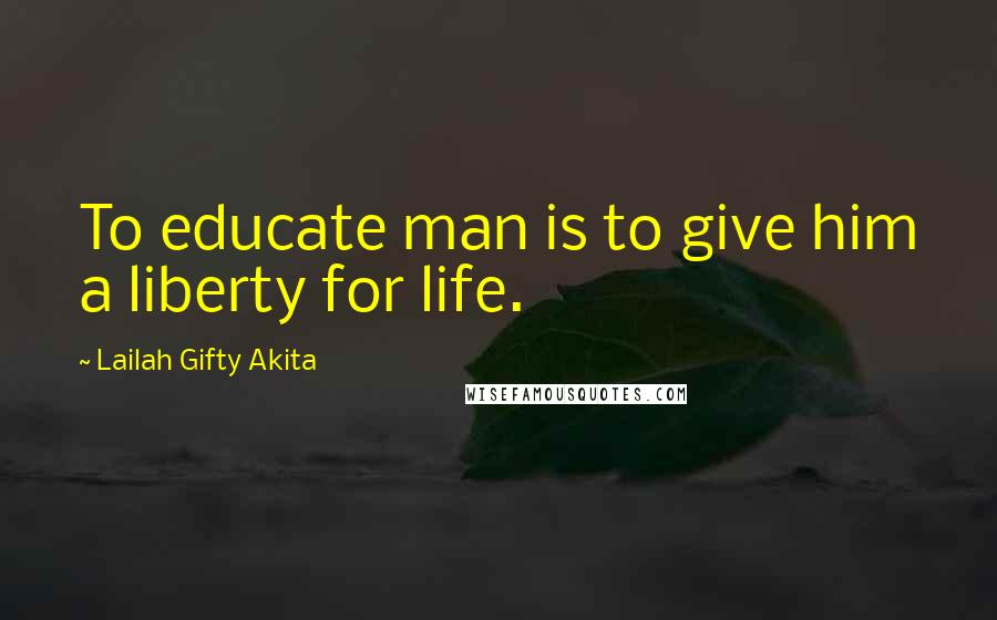 Lailah Gifty Akita Quotes: To educate man is to give him a liberty for life.