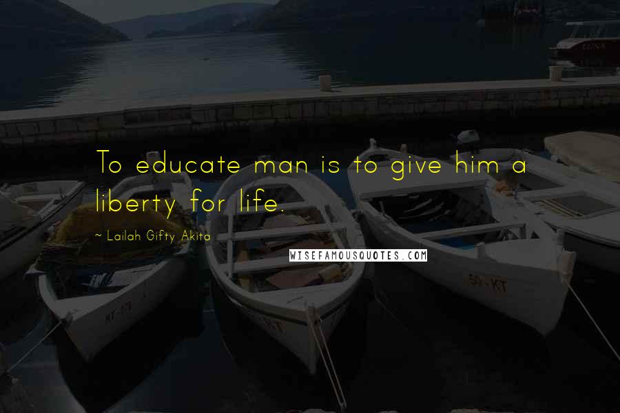 Lailah Gifty Akita Quotes: To educate man is to give him a liberty for life.