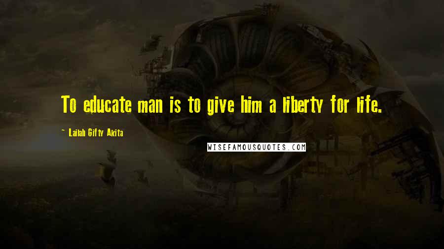 Lailah Gifty Akita Quotes: To educate man is to give him a liberty for life.