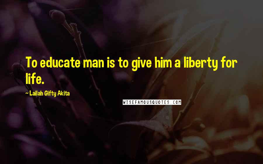 Lailah Gifty Akita Quotes: To educate man is to give him a liberty for life.