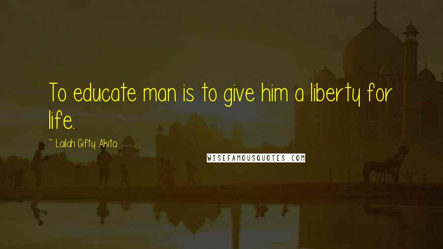 Lailah Gifty Akita Quotes: To educate man is to give him a liberty for life.