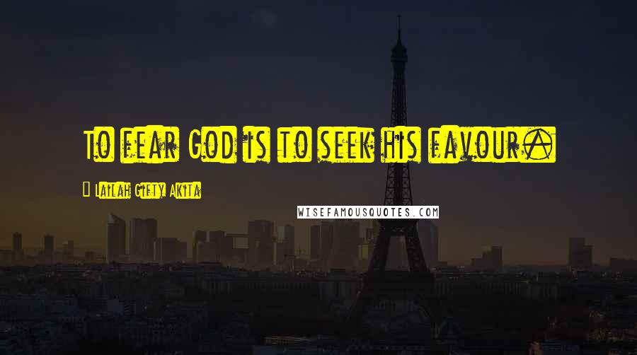 Lailah Gifty Akita Quotes: To fear God is to seek his favour.