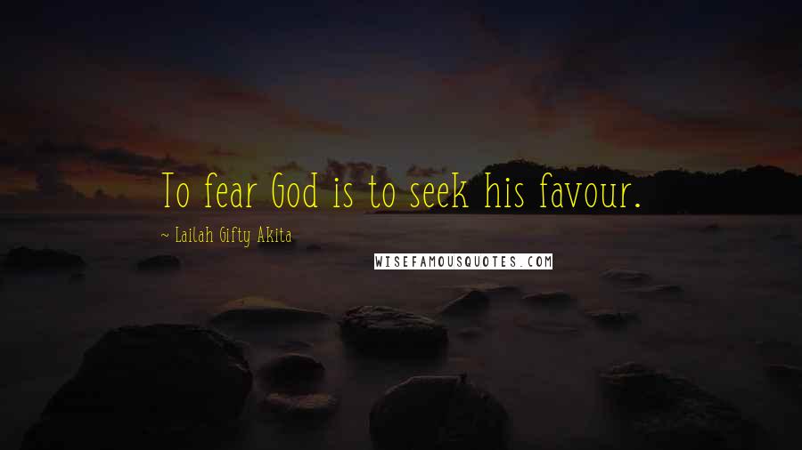 Lailah Gifty Akita Quotes: To fear God is to seek his favour.