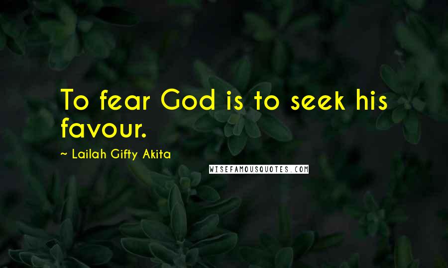 Lailah Gifty Akita Quotes: To fear God is to seek his favour.